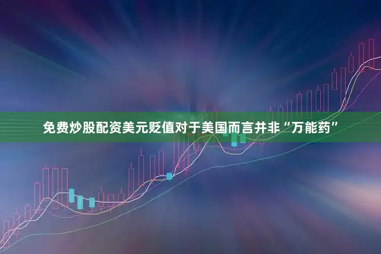 免费炒股配资美元贬值对于美国而言并非“万能药”