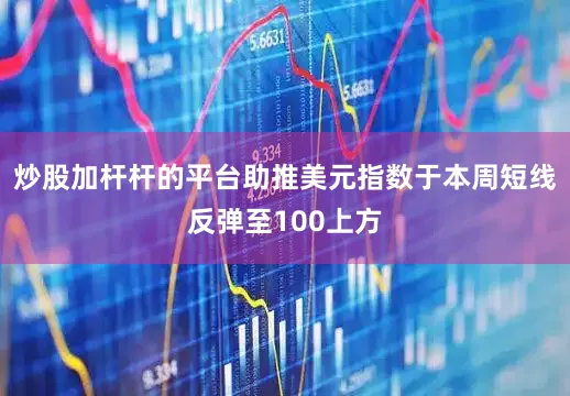 炒股加杆杆的平台助推美元指数于本周短线反弹至100上方