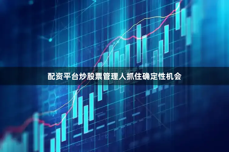 配资平台炒股票管理人抓住确定性机会
