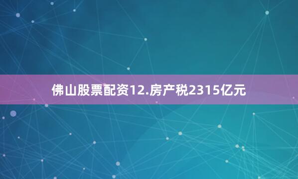 佛山股票配资12.房产税2315亿元