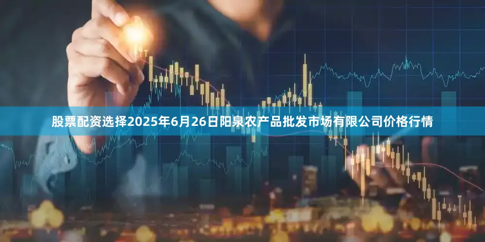 股票配资选择2025年6月26日阳泉农产品批发市场有限公司价格行情