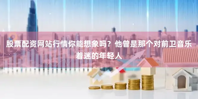 股票配资网站行情你能想象吗？他曾是那个对前卫音乐着迷的年轻人
