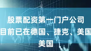 股票配资第一门户公司目前已在德国、捷克、美国