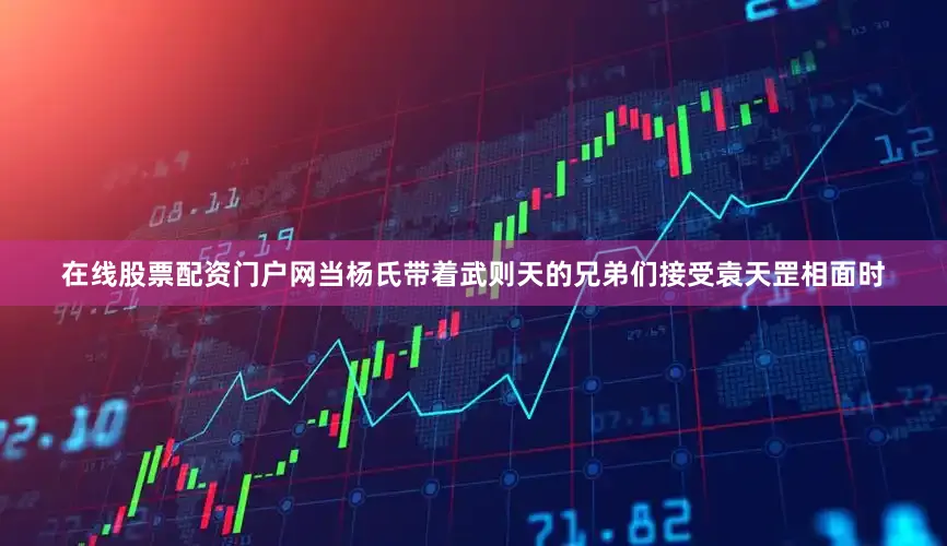 在线股票配资门户网当杨氏带着武则天的兄弟们接受袁天罡相面时