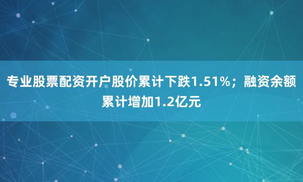 专业股票配资开户股价累计下跌1.51%；融资余额累计增加1.2亿元