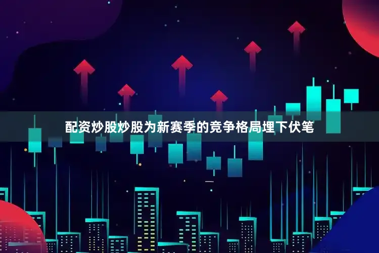 配资炒股炒股为新赛季的竞争格局埋下伏笔