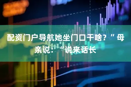 配资门户导航她坐门口干啥？”母亲说：“说来话长