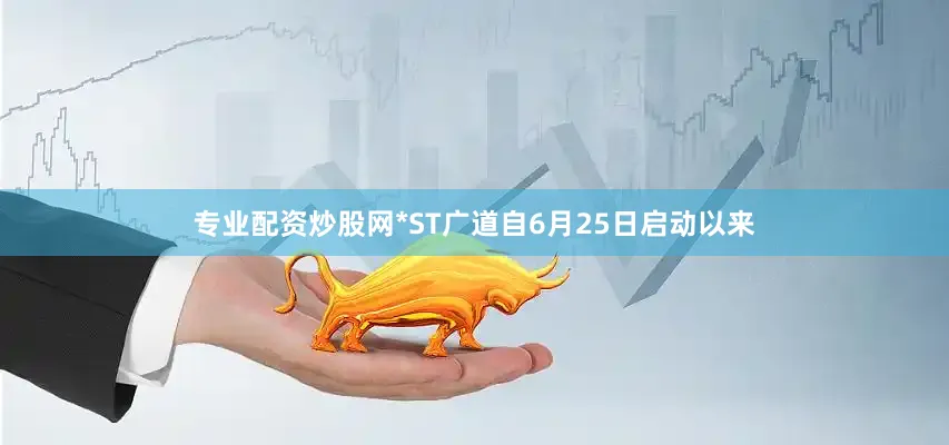 专业配资炒股网*ST广道自6月25日启动以来