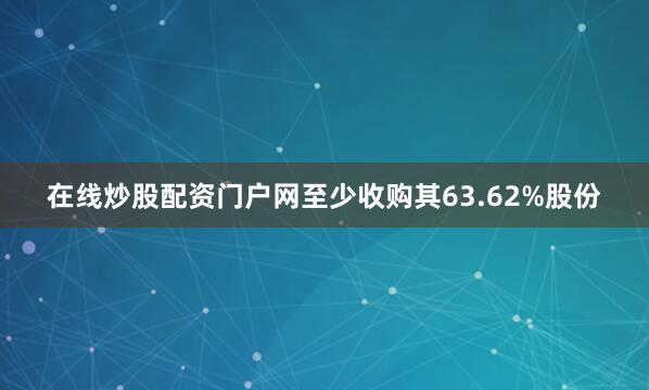 在线炒股配资门户网至少收购其63.62%股份