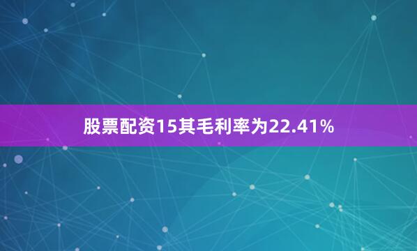 股票配资15其毛利率为22.41%