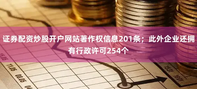 证券配资炒股开户网站著作权信息201条；此外企业还拥有行政许可254个