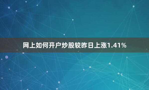 网上如何开户炒股较昨日上涨1.41%