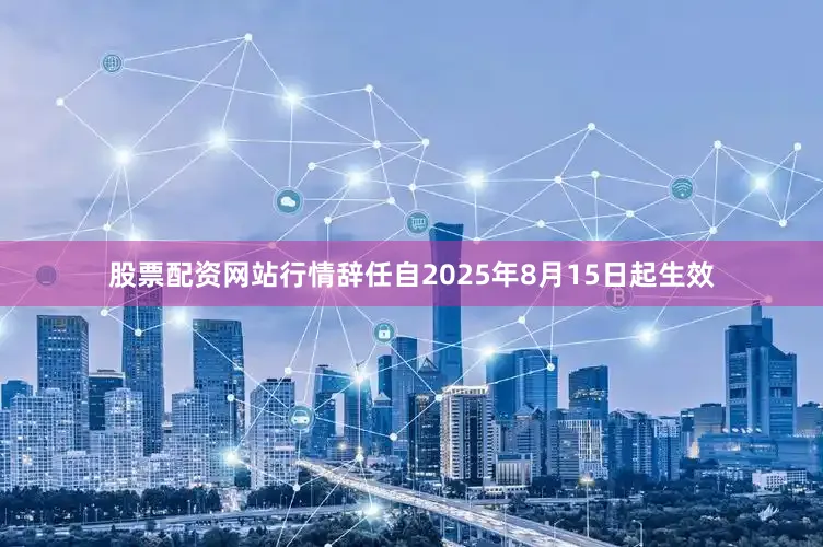 股票配资网站行情辞任自2025年8月15日起生效