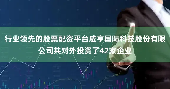 行业领先的股票配资平台咸亨国际科技股份有限公司共对外投资了42家企业