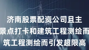 济南股票配资公司且主要因网红景点打卡和建筑工程测绘而引发超限高